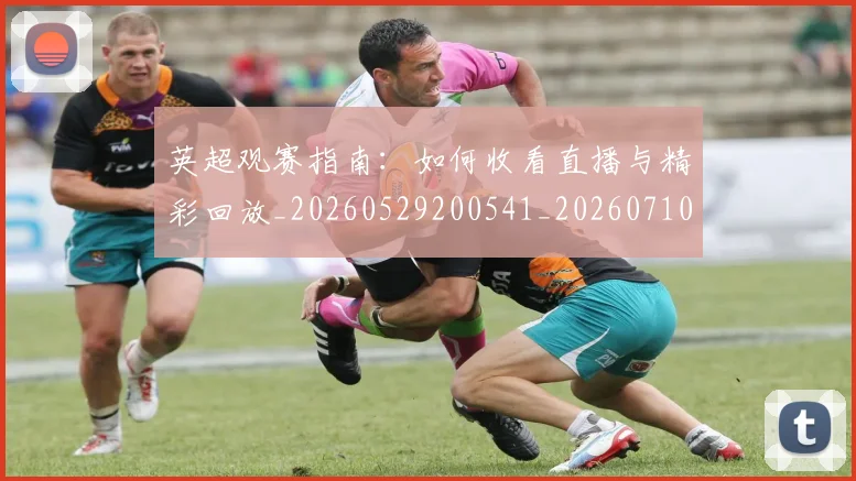 英超观赛指南:如何收看直播与精彩回放_20260529200541_20260710005944