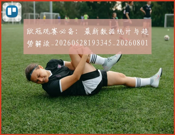 欧冠观赛必备：最新数据统计与趋势解读_20260528193345_20260801164925