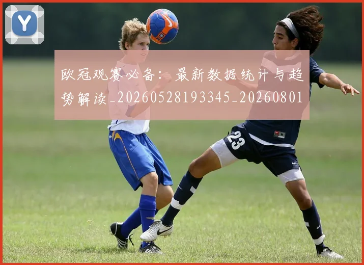 欧冠观赛必备：最新数据统计与趋势解读_20260528193345_20260801164925