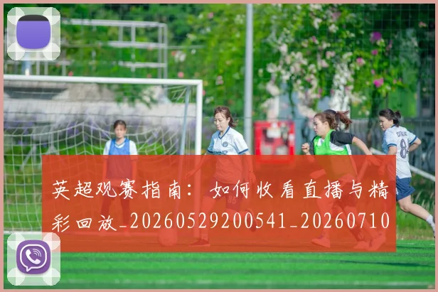 英超观赛指南:如何收看直播与精彩回放_20260529200541_20260710005944