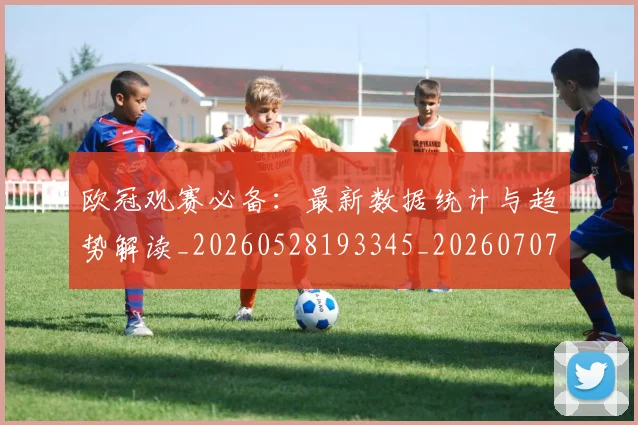 欧冠观赛必备：最新数据统计与趋势解读_20260528193345_20260707151715_20260801164927